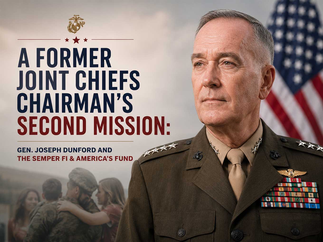 A Former Joint Chiefs Chairman's Second Mission: Gen. Joseph Dunford and the Semper Fi & America's Fund Gen. Joseph Dunford Chairs the Semper Fi & America's Fund